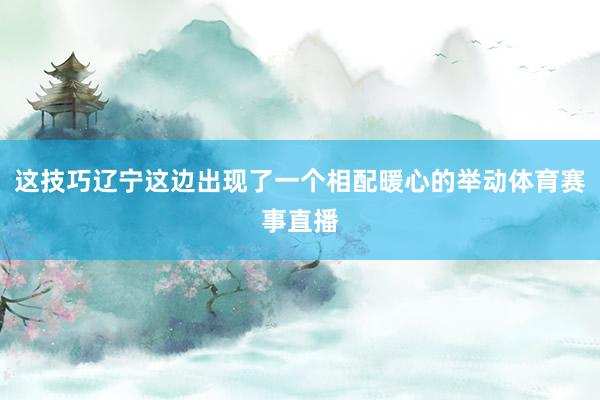 这技巧辽宁这边出现了一个相配暖心的举动体育赛事直播