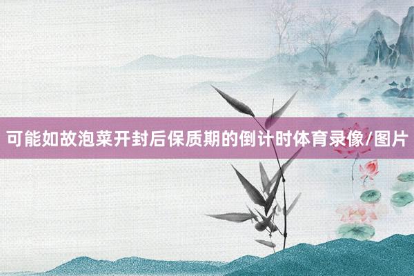 可能如故泡菜开封后保质期的倒计时体育录像/图片