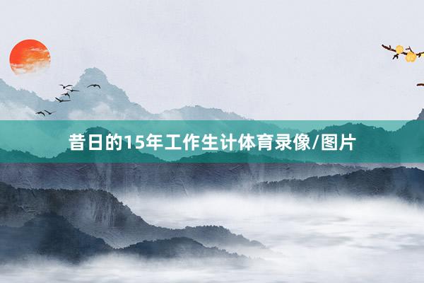 昔日的15年工作生计体育录像/图片
