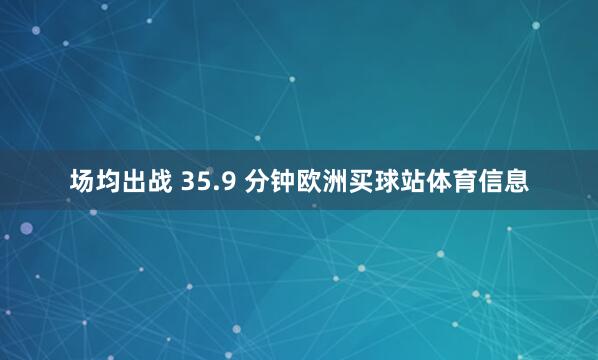 场均出战 35.9 分钟欧洲买球站体育信息