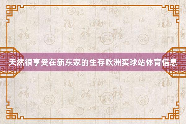 天然很享受在新东家的生存欧洲买球站体育信息