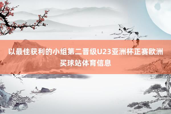 以最佳获利的小组第二晋级U23亚洲杯正赛欧洲买球站体育信息