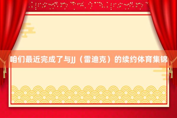 咱们最近完成了与JJ（雷迪克）的续约体育集锦