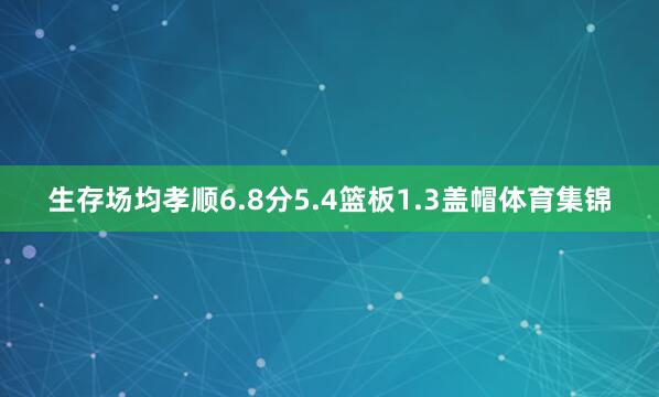 生存场均孝顺6.8分5.4篮板1.3盖帽体育集锦