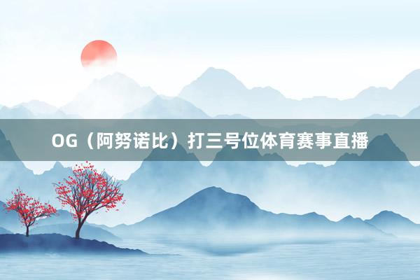 OG（阿努诺比）打三号位体育赛事直播