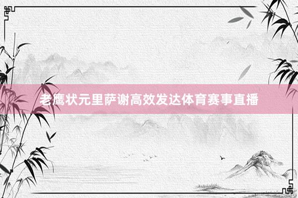 老鹰状元里萨谢高效发达体育赛事直播