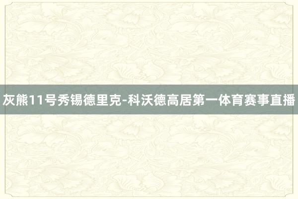 灰熊11号秀锡德里克-科沃德高居第一体育赛事直播