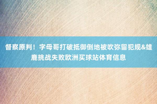 督察原判！字母哥打破抵御倒地被吹弥留犯规&雄鹿挑战失败欧洲买球站体育信息