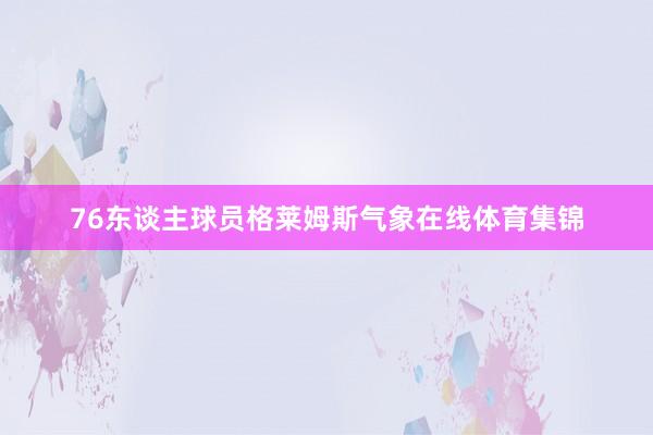 76东谈主球员格莱姆斯气象在线体育集锦