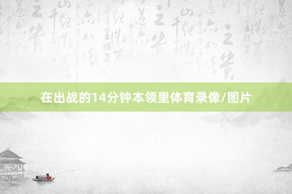 在出战的14分钟本领里体育录像/图片