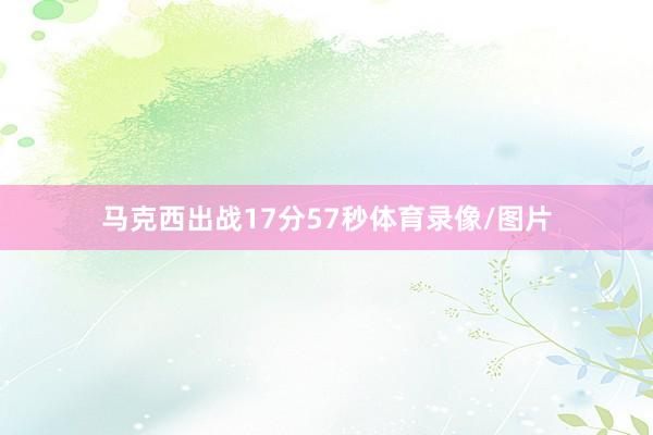 马克西出战17分57秒体育录像/图片