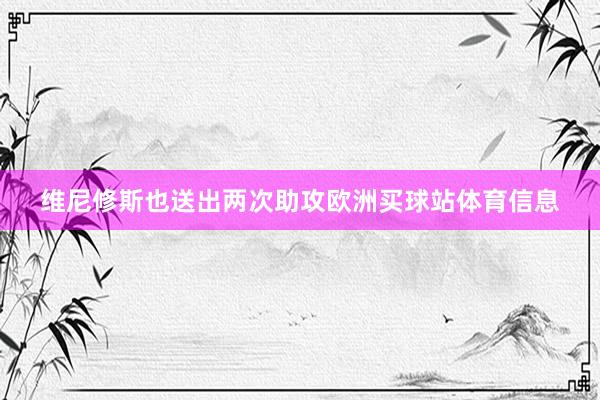 维尼修斯也送出两次助攻欧洲买球站体育信息