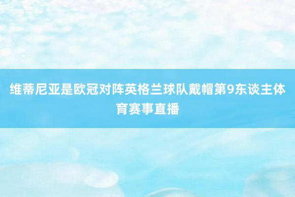 维蒂尼亚是欧冠对阵英格兰球队戴帽第9东谈主体育赛事直播