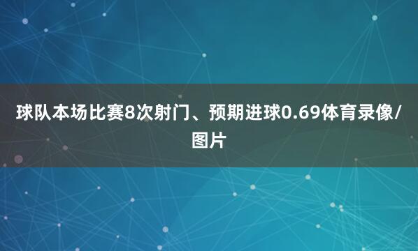 球队本场比赛8次射门、预期进球0.69体育录像/图片