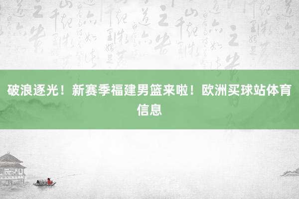 破浪逐光！新赛季福建男篮来啦！欧洲买球站体育信息