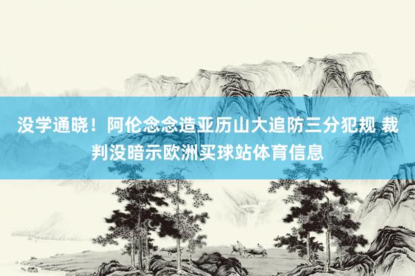 没学通晓！阿伦念念造亚历山大追防三分犯规 裁判没暗示欧洲买球站体育信息