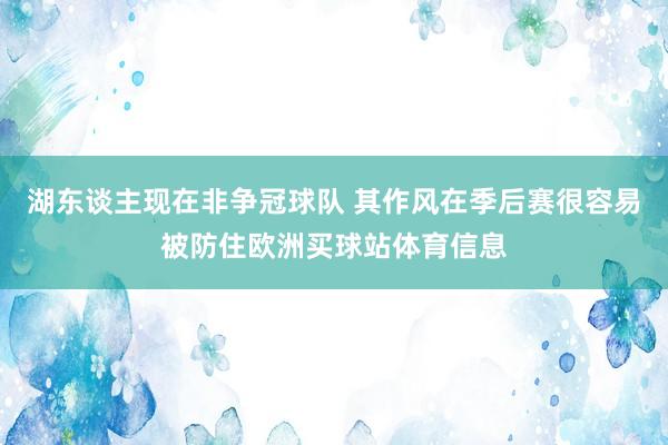 湖东谈主现在非争冠球队 其作风在季后赛很容易被防住欧洲买球站体育信息