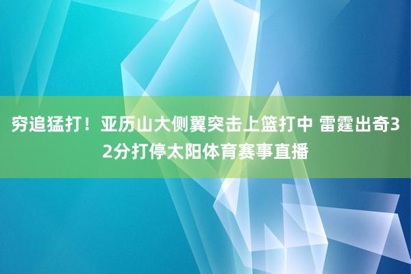 穷追猛打！亚历山大侧翼突击上篮打中 雷霆出奇32分打停太阳体育赛事直播