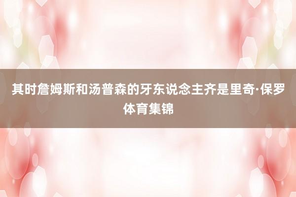其时詹姆斯和汤普森的牙东说念主齐是里奇·保罗体育集锦