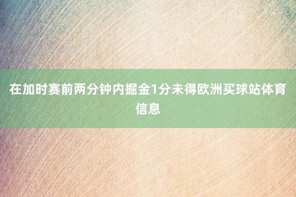 在加时赛前两分钟内掘金1分未得欧洲买球站体育信息