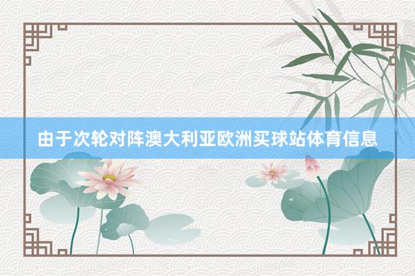 由于次轮对阵澳大利亚欧洲买球站体育信息