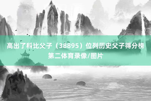 高出了科比父子（38895）位列历史父子得分榜第二体育录像/图片