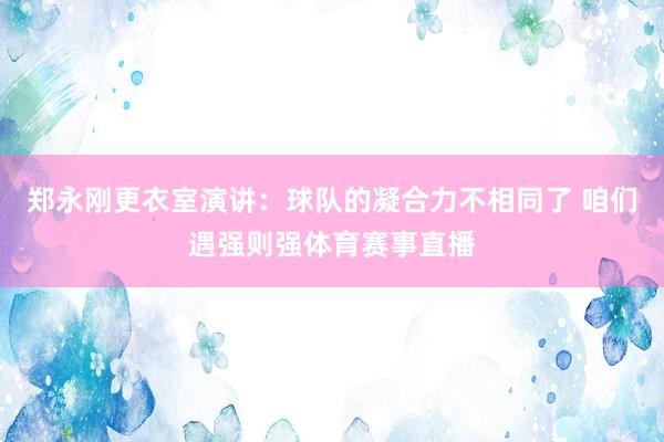 郑永刚更衣室演讲：球队的凝合力不相同了 咱们遇强则强体育赛事直播