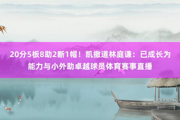 20分5板8助2断1帽！凯撒道林庭谦：已成长为能力与小外助卓越球员体育赛事直播