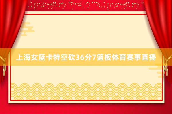上海女篮卡特空砍36分7篮板体育赛事直播
