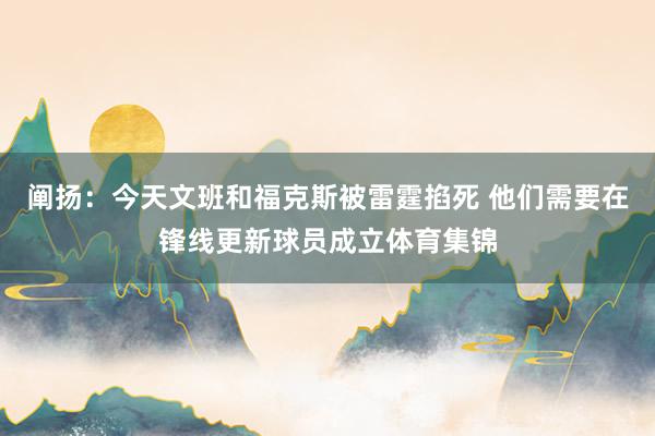 阐扬：今天文班和福克斯被雷霆掐死 他们需要在锋线更新球员成立体育集锦