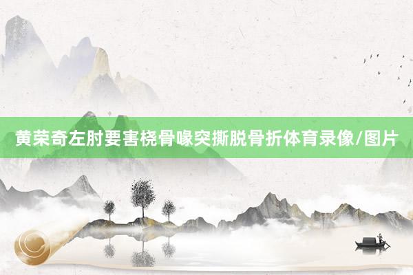 黄荣奇左肘要害桡骨喙突撕脱骨折体育录像/图片