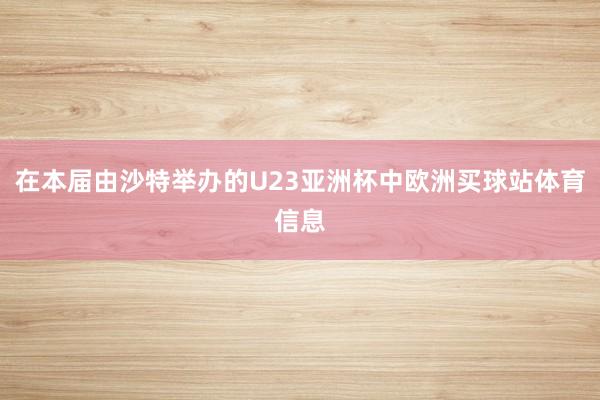 在本届由沙特举办的U23亚洲杯中欧洲买球站体育信息