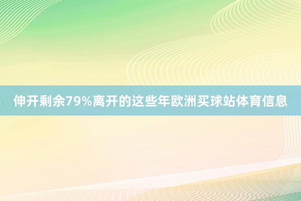 伸开剩余79%离开的这些年欧洲买球站体育信息