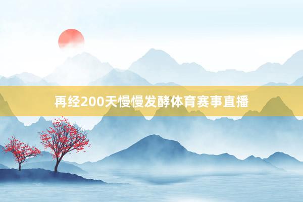 再经200天慢慢发酵体育赛事直播