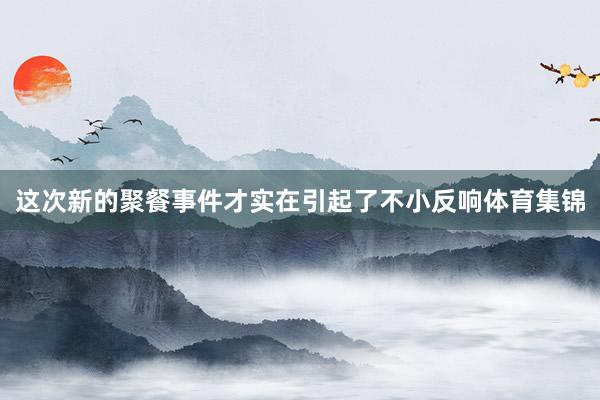 这次新的聚餐事件才实在引起了不小反响体育集锦