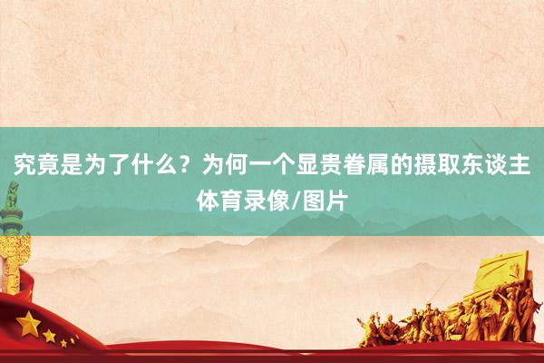 究竟是为了什么？为何一个显贵眷属的摄取东谈主体育录像/图片