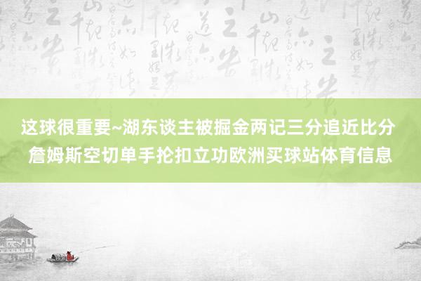 这球很重要~湖东谈主被掘金两记三分追近比分 詹姆斯空切单手抡扣立功欧洲买球站体育信息