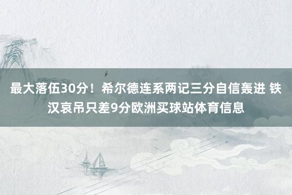 最大落伍30分！希尔德连系两记三分自信轰进 铁汉哀吊只差9分欧洲买球站体育信息