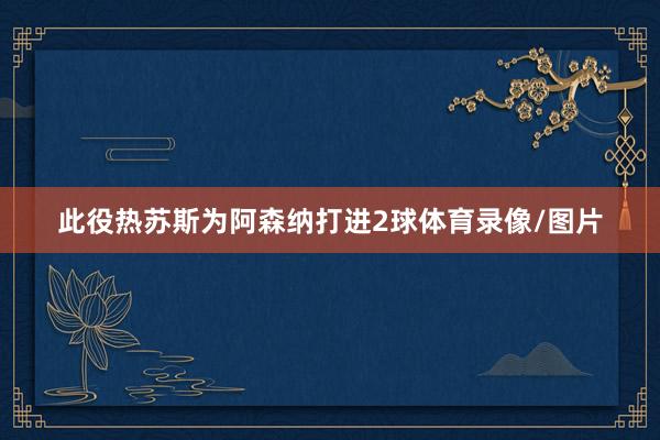 此役热苏斯为阿森纳打进2球体育录像/图片