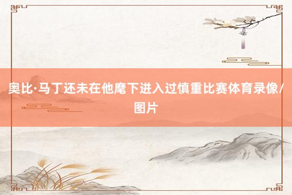 奥比·马丁还未在他麾下进入过慎重比赛体育录像/图片