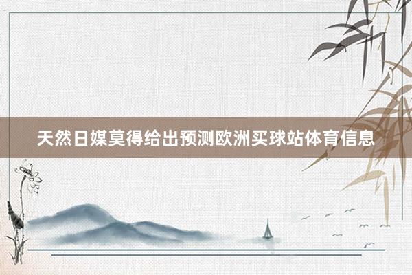 天然日媒莫得给出预测欧洲买球站体育信息