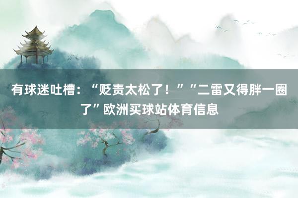 有球迷吐槽：“贬责太松了！”“二雷又得胖一圈了”欧洲买球站体育信息