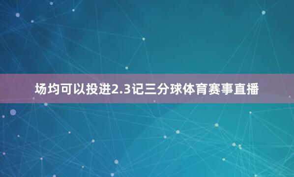 场均可以投进2.3记三分球体育赛事直播