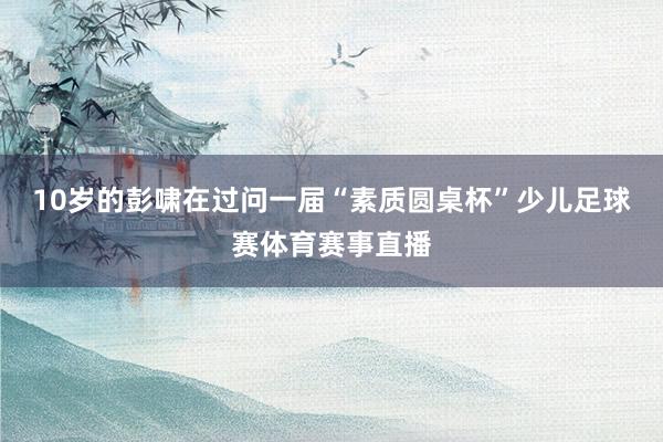 10岁的彭啸在过问一届“素质圆桌杯”少儿足球赛体育赛事直播