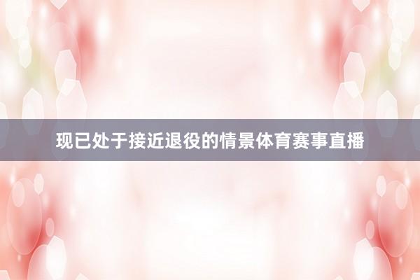 现已处于接近退役的情景体育赛事直播