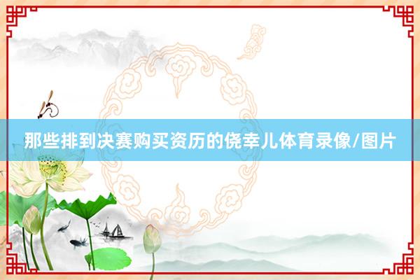 那些排到决赛购买资历的侥幸儿体育录像/图片