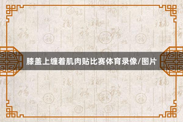 膝盖上缠着肌肉贴比赛体育录像/图片