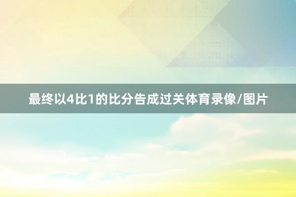 最终以4比1的比分告成过关体育录像/图片