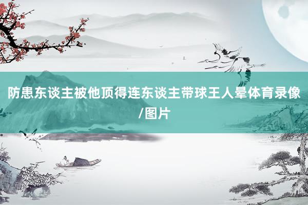 防患东谈主被他顶得连东谈主带球王人晕体育录像/图片