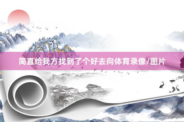 简直给我方找到了个好去向体育录像/图片